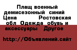 Плащ военный демисезонный (синий) › Цена ­ 3 000 - Ростовская обл. Одежда, обувь и аксессуары » Другое   